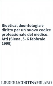 Bioetica, deontologia e diritto per un nuovo codice professionale del medico. Atti (Siena, 5-6 febbraio 1999)