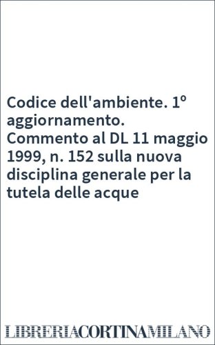 Codice dell'ambiente. 1º aggiornamento. Commento al DL 11 maggio 1999, n. 152 sulla nuova disciplina generale per la tutela delle acque