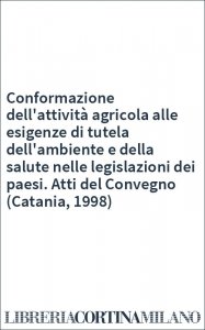 Conformazione dell'attività agricola alle esigenze di tutela dell'ambiente e della salute nelle legislazioni dei paesi. Atti del Convegno (Catania, 1998)