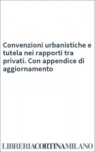 Convenzioni urbanistiche e tutela nei rapporti tra privati. Con appendice di aggiornamento