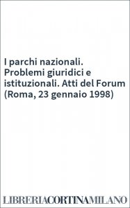 I parchi nazionali. Problemi giuridici e istituzionali. Atti del Forum (Roma, 23 gennaio 1998)