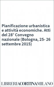 Pianificazione urbanistica e attività economiche. Atti del 28° Convegno nazionale (Bologna, 25-26 settembre 2015)