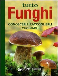 Tutto funghi. Cercarli, riconoscerli, raccoglierli