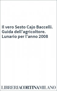 Il vero Sesto Cajo Baccelli. Guida dell'agricoltore. Lunario per l'anno 2008