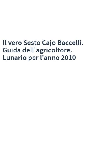 Il vero Sesto Cajo Baccelli. Guida dell'agricoltore. Lunario per l'anno 2010