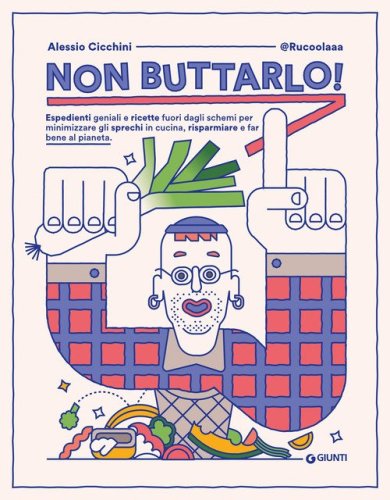 Non buttarlo! Espedienti geniali e ricette fuori dagli schemi per minimizzare gli sprechi in cucina, risparmiare e far bene al pianeta