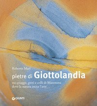 Pietre di Giottolandia. Tra spiagge, greti e colli di Maremma dove la natura imita l'arte