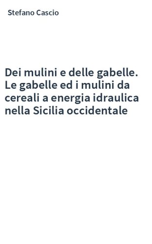 Dei mulini e delle gabelle. Le gabelle ed i mulini da cereali a energia idraulica nella Sicilia occidentale