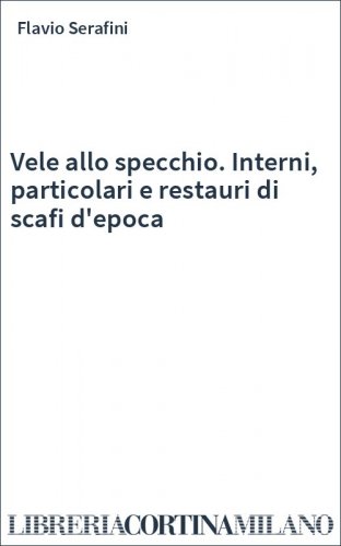 Vele allo specchio. Interni, particolari e restauri di scafi d'epoca