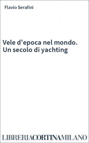 Vele d'epoca nel mondo. Un secolo di yachting