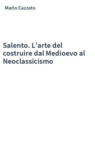 Salento. L'arte del costruire dal Medioevo al Neoclassicismo