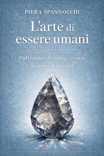 L'arte di essere umani. Dall'istinto di sopravvivenza al senso di eternità