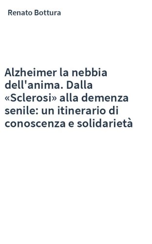 Alzheimer la nebbia dell'anima. Dalla «Sclerosi» alla demenza senile: un itinerario di conoscenza e solidarietà