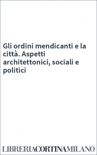 Gli ordini mendicanti e la città. Aspetti architettonici, sociali e politici