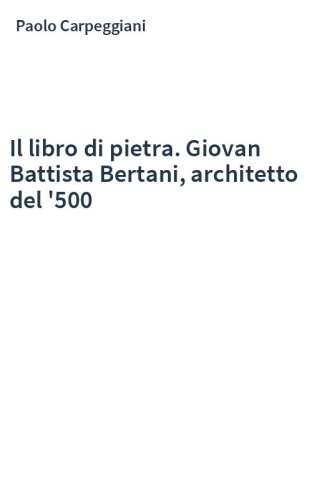 Il libro di pietra. Giovan Battista Bertani, architetto del '500