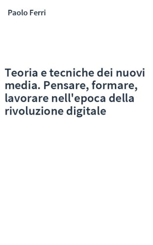 Teoria e tecniche dei nuovi media. Pensare, formare, lavorare nell'epoca della rivoluzione digitale