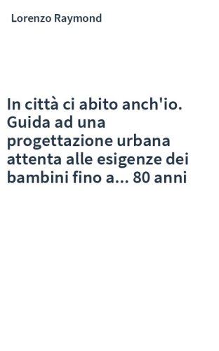 In città ci abito anch'io. Guida ad una progettazione urbana attenta alle esigenze dei bambini fino a... 80 anni
