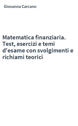 Matematica finanziaria. Test, esercizi e temi d'esame con svolgimenti e richiami teorici
