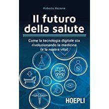 Il futuro della salute. Come la tecnologia digitale sta rivoluzionando la medicina (e la nostra vita)