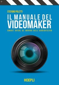 Il manuale del videomaker. Smart-guide al mondo dell'audiovisivo