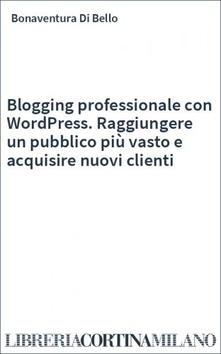 Blogging professionale con WordPress. Raggiungere un pubblico più vasto e acquisire nuovi clienti