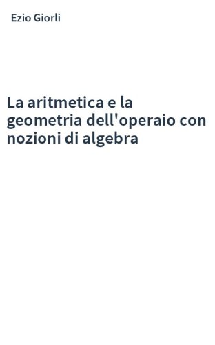 La aritmetica e la geometria dell'operaio con nozioni di algebra