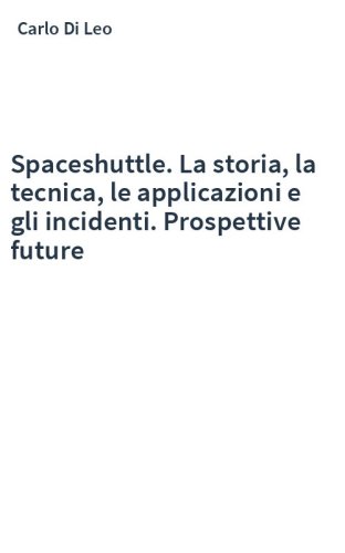 Spaceshuttle. La storia, la tecnica, le applicazioni e gli incidenti. Prospettive future