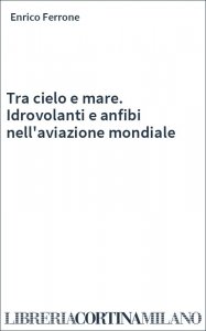 Tra cielo e mare. Idrovolanti e anfibi nell'aviazione mondiale