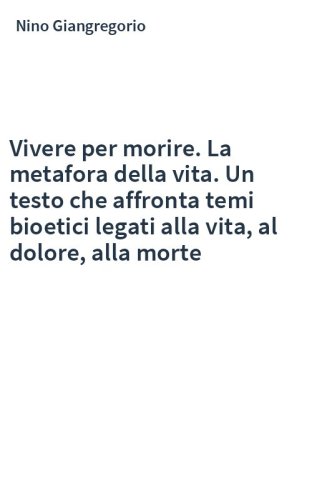 Vivere per morire. La metafora della vita. Un testo che affronta temi bioetici legati alla vita, al dolore, alla morte