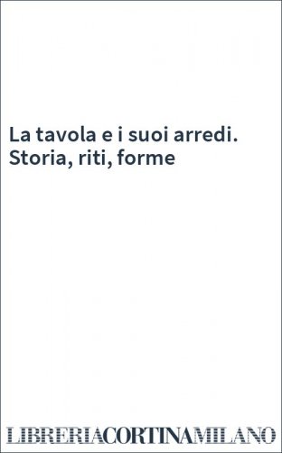 La tavola e i suoi arredi. Storia, riti, forme