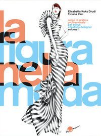 La figura nella moda. Corso di grafica professionale per stilisti e fashion designer
