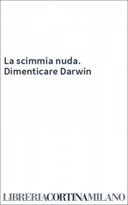 La scimmia nuda. Dimenticare Darwin