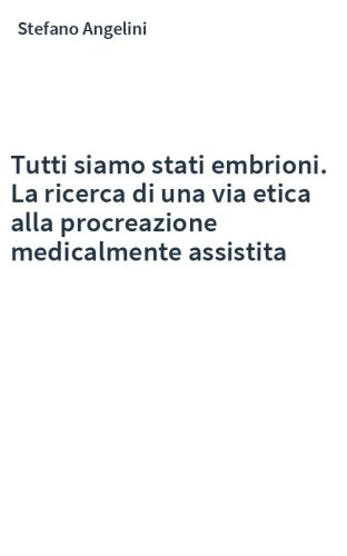 Tutti siamo stati embrioni. La ricerca di una via etica alla procreazione medicalmente assistita