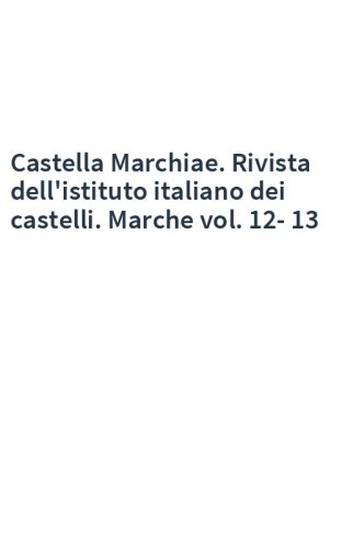 Castella Marchiae. Rivista dell'istituto italiano dei castelli. Marche vol. 12-13
