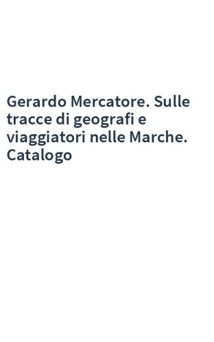Gerardo Mercatore. Sulle tracce di geografi e viaggiatori nelle Marche. Catalogo