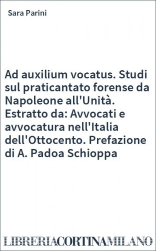Ad auxilium vocatus. Studi sul praticantato forense da Napoleone all'Unità. Estratto da: Avvocati e avvocatura nell'Italia dell'Ottocento. Prefazione di A. Padoa Schioppa