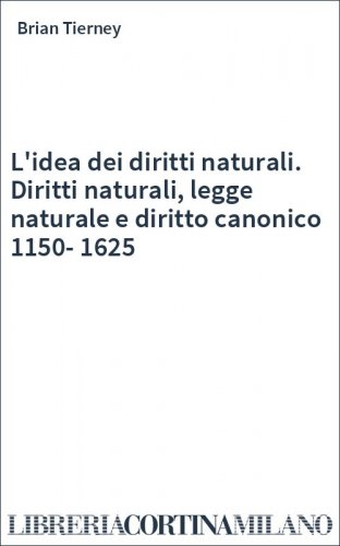 L'idea dei diritti naturali. Diritti naturali, legge naturale e diritto canonico 1150-1625