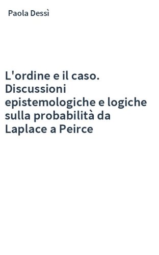 L'ordine e il caso. Discussioni epistemologiche e logiche sulla probabilità da Laplace a Peirce