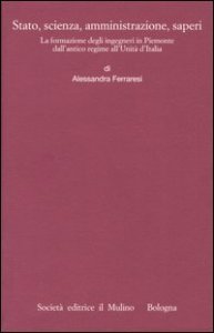 Stato, scienza, amministrazione, saperi. La formazione degli ingegneri in Piemonte dall'antico regime all'Unità d'Italia