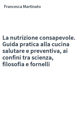 La nutrizione consapevole. Guida pratica alla cucina salutare e preventiva, ai confini tra scienza, filosofia e fornelli