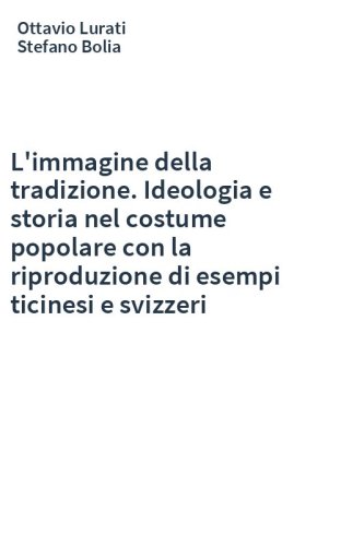 L'immagine della tradizione. Ideologia e storia nel costume popolare con la riproduzione di esempi ticinesi e svizzeri