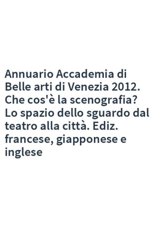 Annuario Accademia di Belle arti di Venezia 2012. Che cos'è la scenografia? Lo spazio dello sguardo dal teatro alla città. Ediz. francese, giapponese e inglese
