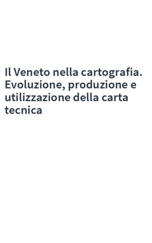 Il Veneto nella cartografia. Evoluzione, produzione e utilizzazione della carta tecnica