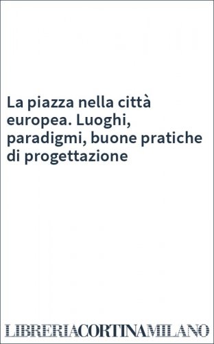 La piazza nella città europea. Luoghi, paradigmi, buone pratiche di progettazione