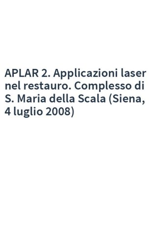 APLAR 2. Applicazioni laser nel restauro. Complesso di S. Maria della Scala (Siena, 4 luglio 2008)