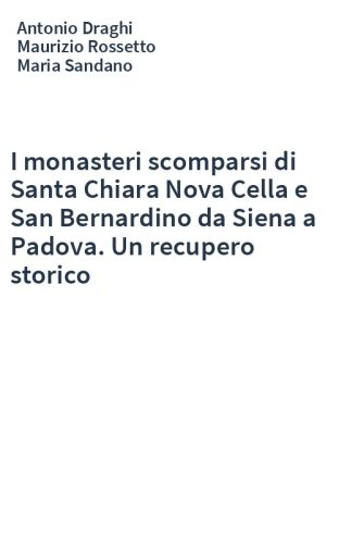 I monasteri scomparsi di Santa Chiara Nova Cella e San Bernardino da Siena a Padova. Un recupero storico