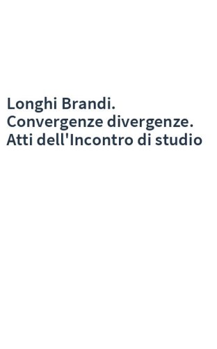 Longhi Brandi. Convergenze divergenze. Atti dell'Incontro di studio