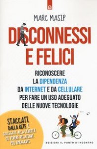 Disconnessi e felici. Riconoscere la dipendenza da internet e da cellulare per fare un uso adeguato delle nuove tecnologie
