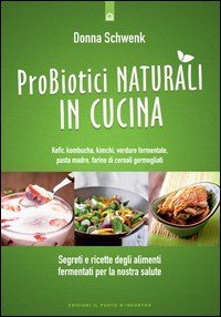 Probiotici naturali in cucina. Kefir, Kombucha, kimchi, verdure fermentate, pasta madre, farine di cereali germogliati