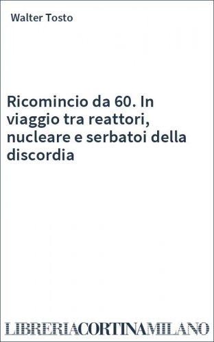 Ricomincio da 60. In viaggio tra reattori, nucleare e serbatoi della discordia